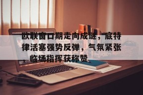  欧联窗口期走向成谜，底特律活塞强势反弹，气氛紧张，临场指挥获称赞-九游会登陆