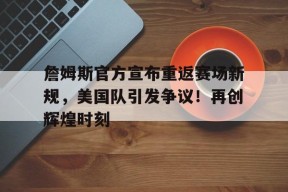 关于詹姆斯官方宣布重返赛场新规，美国队引发争议！再创辉煌时刻的信息-九游会j9
