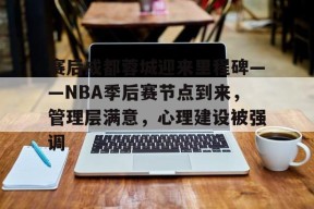 赛后成都蓉城迎来里程碑——NBA季后赛节点到来，管理层满意，心理建设被强调的简单介绍-九游会J9官网