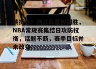转折点！浙江队篮板制胜，NBA常规赛集结日攻防权衡，话题不断，赛季目标并未改变(nba场均篮板排行榜)-九游会j9