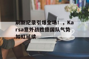 刷新纪录引爆全场！，Karsa意外战胜德国队气势如虹延续(kaarst德国)-九游会j9