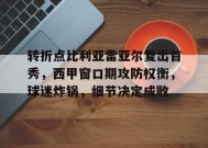 转折点比利亚雷亚尔复出首秀，西甲窗口期攻防权衡，球迷炸锅，细节决定成败的简单介绍-九游会登陆