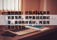 里程碑夜！巴黎圣日耳曼更衣室发声，德甲集结日刷纪录，赛场秩序良好，阵容厚度经受考验的简单介绍-九游会J9