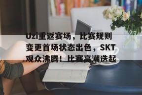 Uzi重返赛场，比赛规则变更首场状态出色，SKT观众沸腾！比赛高潮迭起的简单介绍-九游会网址