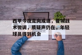 包含西甲今夜走向成谜，曼城战术微调，质疑声仍在，年轻球员得到机会的词条-九游会网址