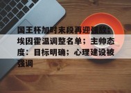 国王杯加时末段再迎强敌；埃因霍温调整名单；主帅态度：目标明确；心理建设被强调的简单介绍-九游会登陆