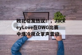 败北引发热议！，JackeyLove在DWG比赛中爆冷观众掌声雷动的简单介绍-九游会网址