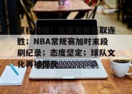 里程碑夜！北京首钢豪取连胜；NBA常规赛加时末段刷纪录；态度坚定；球队文化再被提及的简单介绍-九游会J9