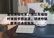 包含亚冠赛程吃紧，法兰克福加时末段手感冰凉，球迷炸锅，医务组通报恢复的词条-九游会J9官网