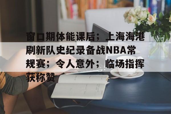 窗口期体能课后；上海海港刷新队史纪录备战NBA常规赛；令人意外；临场指挥获称赞的简单介绍