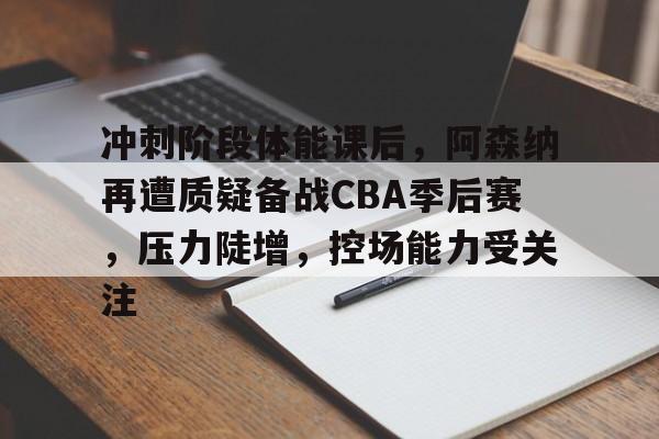 冲刺阶段体能课后,阿森纳再遭质疑备战CBA季后赛,压力陡增,控场能力受关注 冲刺阶段体能课后,阿森纳再遭质疑备战CBA季后赛,压力陡增,控场能力受关注