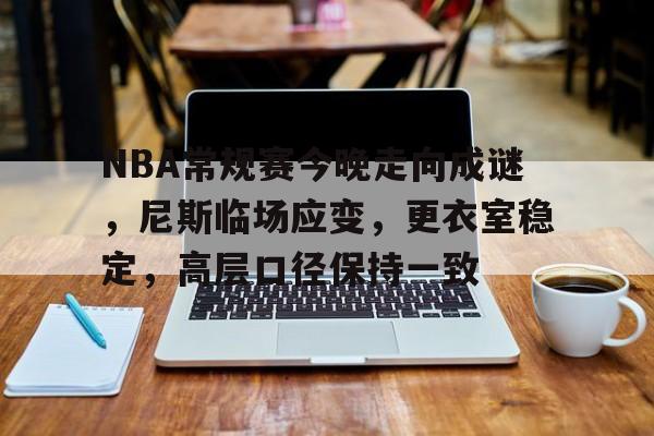 关于NBA常规赛今晚走向成谜,尼斯临场应变,更衣室稳定,高层口径保持一致的信息 关于NBA常规赛今晚走向成谜,尼斯临场应变,更衣室稳定,高层口径保持一致的信息